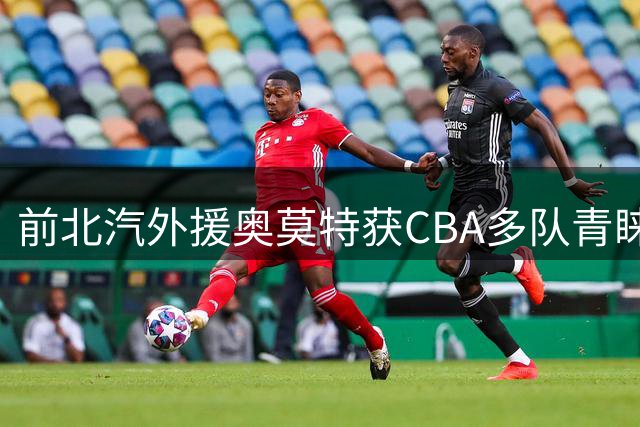 前北汽外援奥莫特获CBA多队青睐 或将重返中国赛场