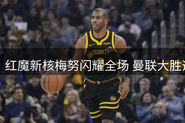 红魔新核梅努闪耀全场 曼联大胜造中场惊喜