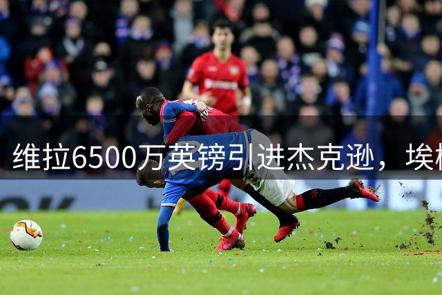 维拉6500万英镑引进杰克逊，埃梅里与沃特金斯冰释前嫌